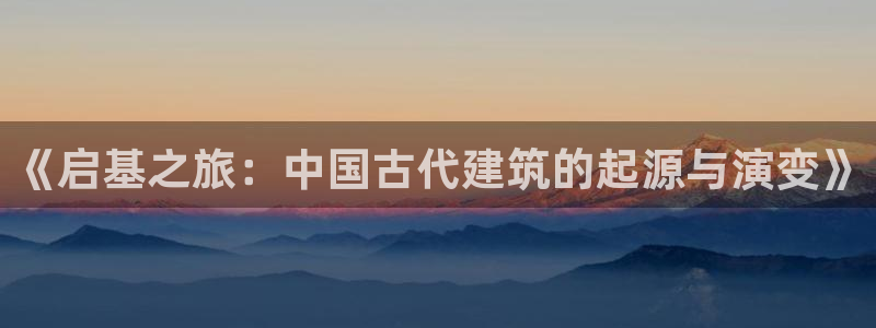 威九国际v96bet官网版：《启基之旅：中国古代建筑的起源与演变》