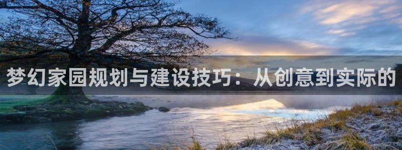 威九国际78m78免费：梦幻家园规划与建设技巧：从创意到实际的
