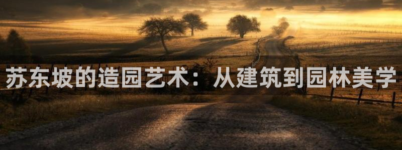 威九国际游戏app网址：苏东坡的造园艺术：从建筑到园林美学