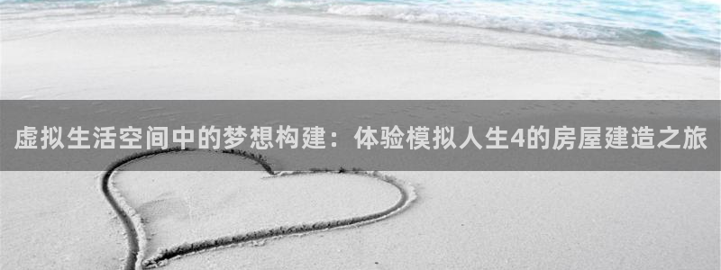 威九国际韩国：虚拟生活空间中的梦想构建：体验模拟人生4的房屋建造之旅
