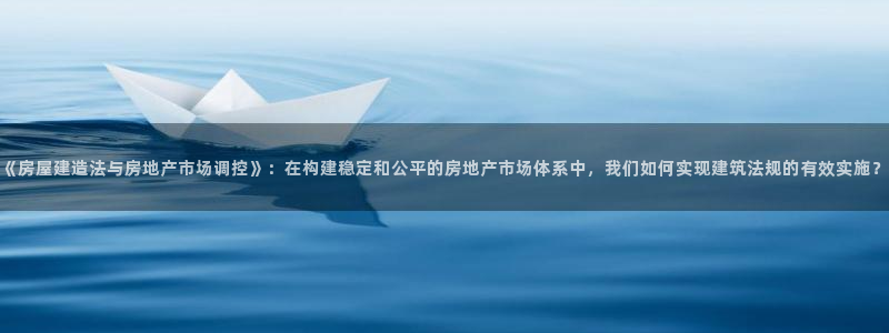 威九国际官网登录入口下载：《房屋建造法与房地产市场调控》：在构建稳定和公平的房地产市场体系中，我们如何实现建筑法规的有效实施？
