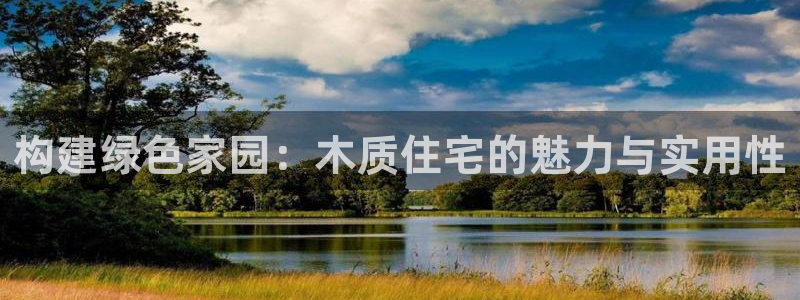 威九国际惠子：构建绿色家园：木质住宅的魅力与实用性