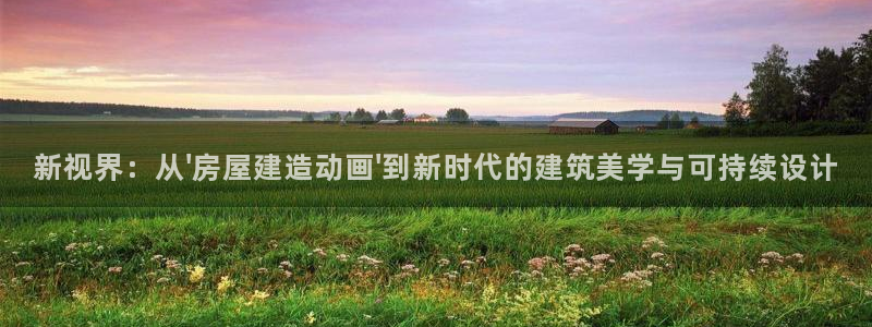 威九国际官方入口官网：新视界：从\'房屋建造动画\'到新时代的建筑美学与可持续设计