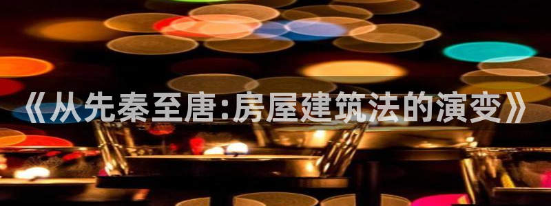 威九国际后爸：《从先秦至唐:房屋建筑法的演变》