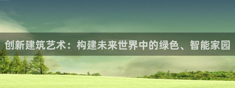 威九国际官方入口官网：创新建筑艺术：构建未来世界中的绿色、智能家园