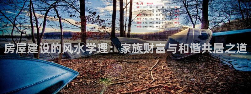 威九国际小广告：房屋建设的风水学理：家族财富与和谐共居之道