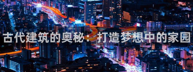 威九国际网站入口官网首页登录：古代建筑的奥秘：打造梦想中的家园