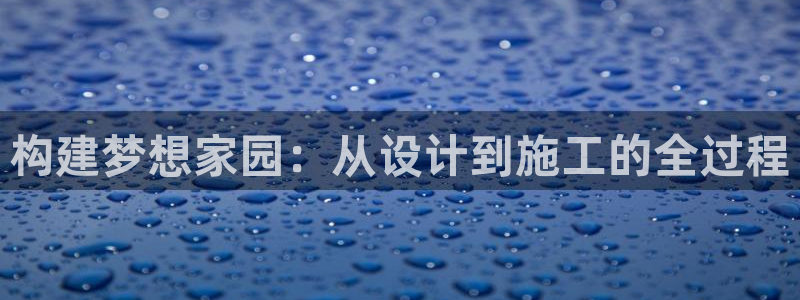 威九国际网站入口官网首页：构建梦想家园：从设计到施工的全过程
