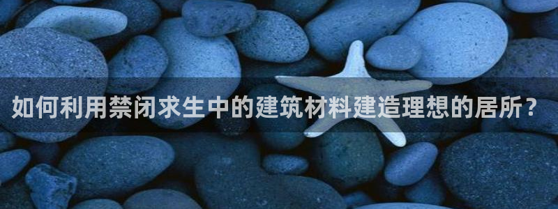 威九国际网站进入客服中心：如何利用禁闭求生中的建筑材料建造理想的居所？