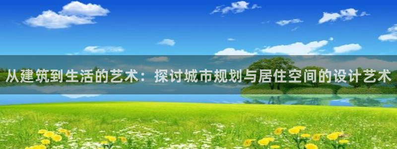 威九国际h5：从建筑到生活的艺术：探讨城市规划与居住空间的设计艺术