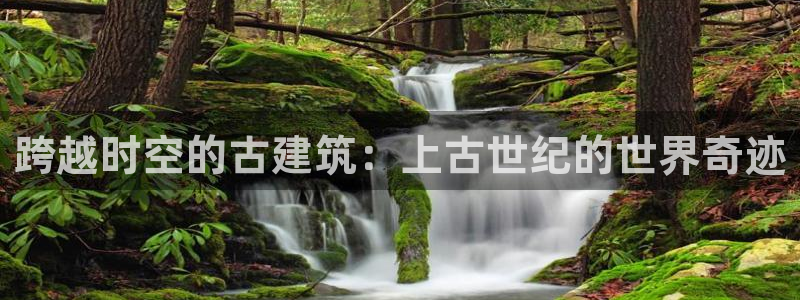 威九国际Sxsx：跨越时空的古建筑：上古世纪的世界奇迹