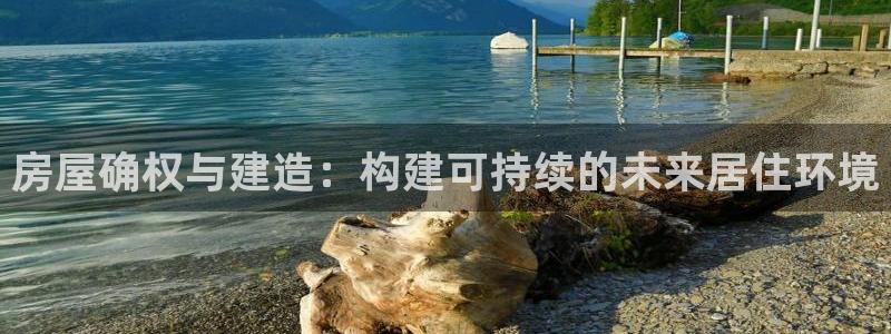 威九国际MV：房屋确权与建造：构建可持续的未来居住环境