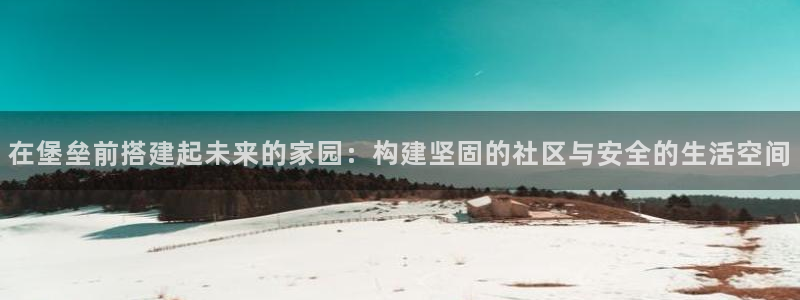 威九国际66m66成长模式免费：在堡垒前搭建起未来的家园：构建坚固的社区与安全的生活空间