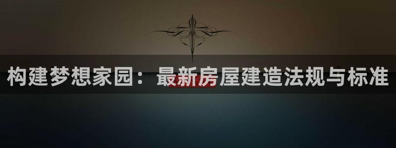 威九国际父亲的友人：构建梦想家园：最新房屋建造法规与标准