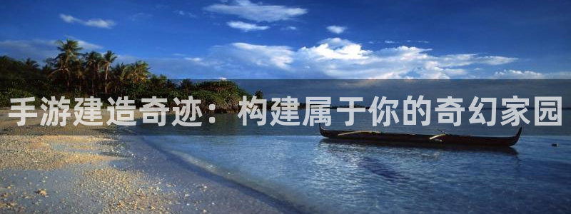 威九国际真人玩家在线对战：手游建造奇迹：构建属于你的奇幻家园