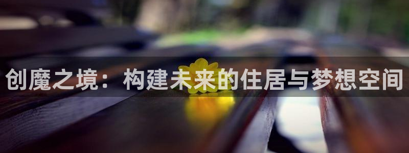 威九国际精彩推荐：创魔之境：构建未来的住居与梦想空间