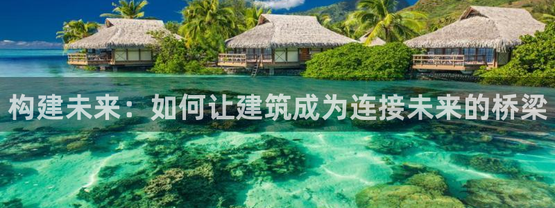 威九国际精选：构建未来：如何让建筑成为连接未来的桥梁
