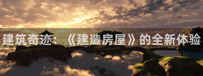 威九国际网站入口地址在哪里：建筑奇迹：《建造房屋》的全新体验
