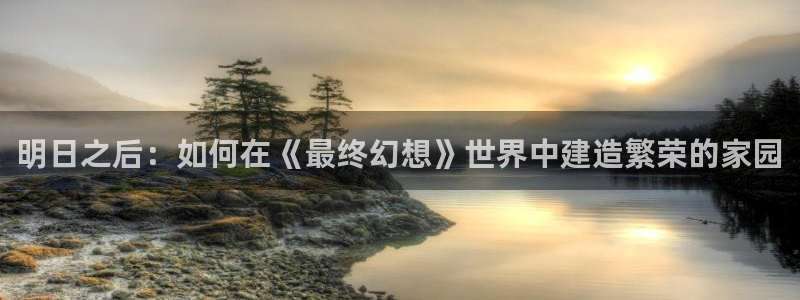 威九国际官网在线进入网站查询：明日之后：如何在《最终幻想》世界中建造繁荣的家园