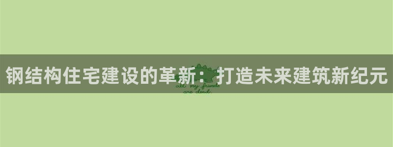 威九国际网站是多少：钢结构住宅建设的革新：打造未来建筑新纪元