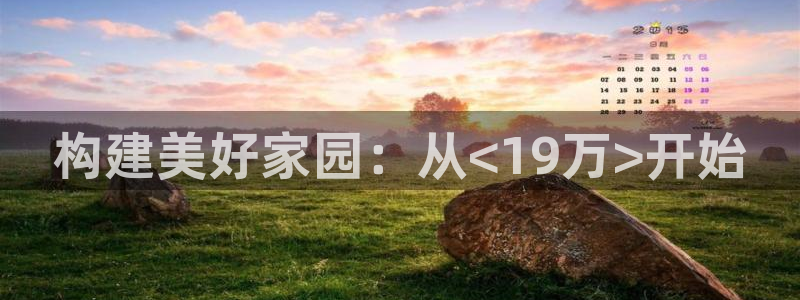 威九国际空降服务女演员叫什么名字：构建美好家园：从<19万>开始