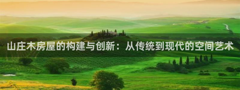 威九国际图片：山庄木房屋的构建与创新：从传统到现代的空间艺术