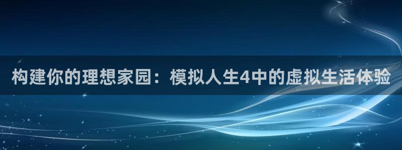 威九国际游戏网站：构建你的理想家园：模拟人生4中的虚拟生活体验