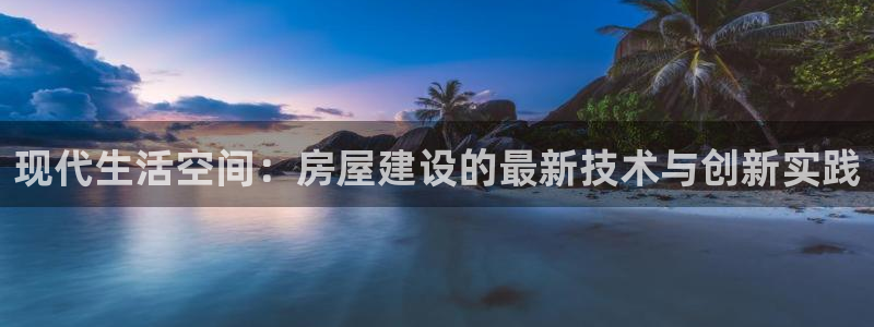 威九国际天美：现代生活空间：房屋建设的最新技术与创新实践