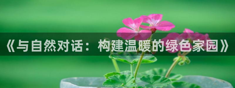 威九国际官网登录入口：《与自然对话：构建温暖的绿色家园》