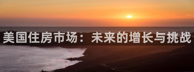 威九国际在线平台怎么样啊：美国住房市场：未来的增长与挑战