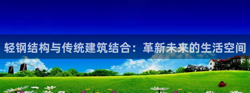 威九国际66m官网版：轻钢结构与传统建筑结合：革新未来的生活空间