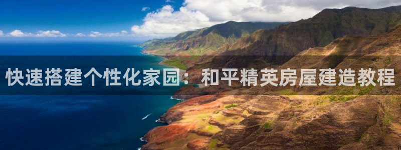 威九国际海域：快速搭建个性化家园：和平精英房屋建造教程