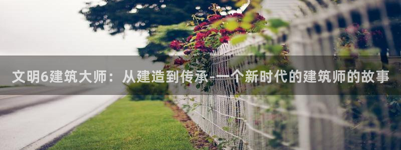 威九国际官方下载：文明6建筑大师：从建造到传承-一个新时代的建筑师的故事
