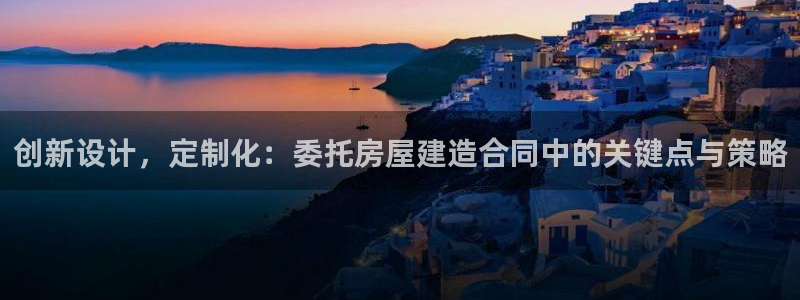 威九国际78mapp官网版下载：创新设计，定制化：委托房屋建造合同中的关键点与策略