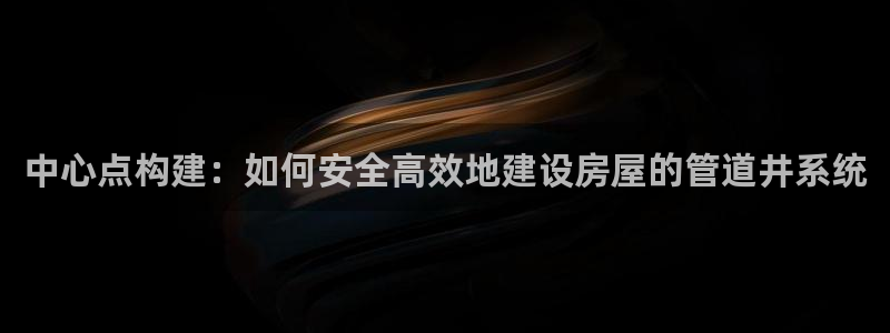 威九国际电视：中心点构建：如何安全高效地建设房屋的管道井系统