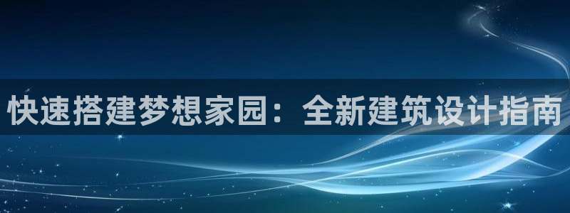 威九国际替好友去：快速搭建梦想家园：全新建筑设计指南