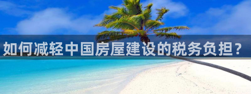 威九国际h5：如何减轻中国房屋建设的税务负担？