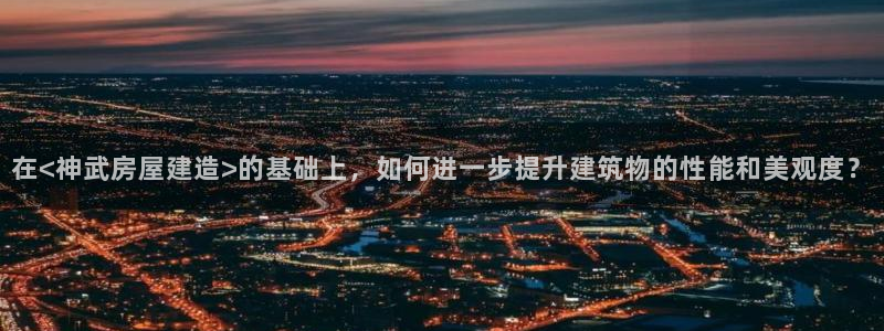 威九国际坑人的嘛：在<神武房屋建造>的基础上，如何进一步提升建筑物的性能和美观度？