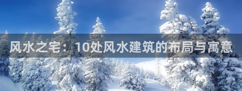 威九国际网站客服电话多少啊：风水之宅：10处风水建筑的布局与寓意