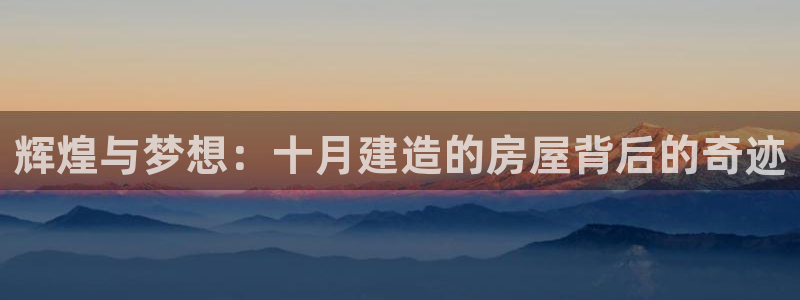 威九国际客服电话人工服务：辉煌与梦想：十月建造的房屋背后的奇迹