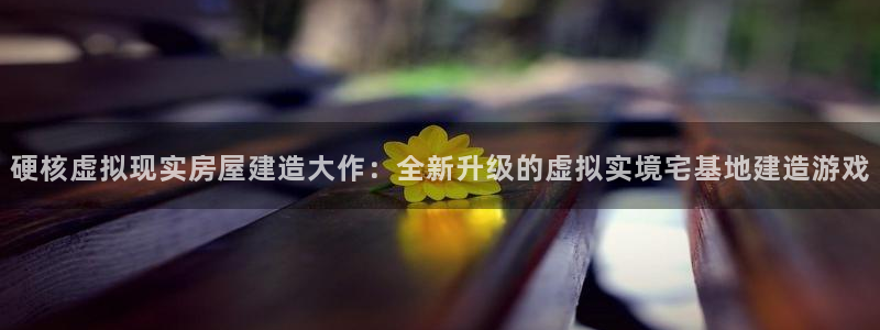 威九国际MV：硬核虚拟现实房屋建造大作：全新升级的虚拟实境宅基地建造游戏
