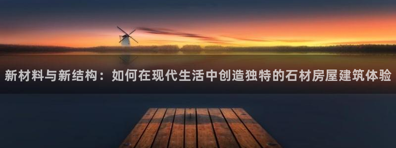 威九国际Sxsx：新材料与新结构：如何在现代生活中创造独特的石材房屋建筑体验