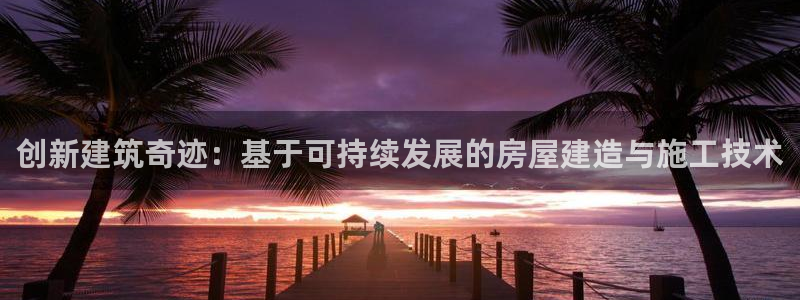 威九国际女：创新建筑奇迹：基于可持续发展的房屋建造与施工技术