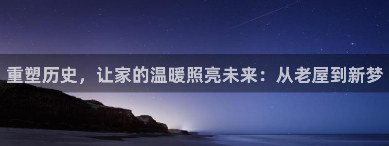 威九国际最新网站：重塑历史，让家的温暖照亮未来：从老屋到新梦