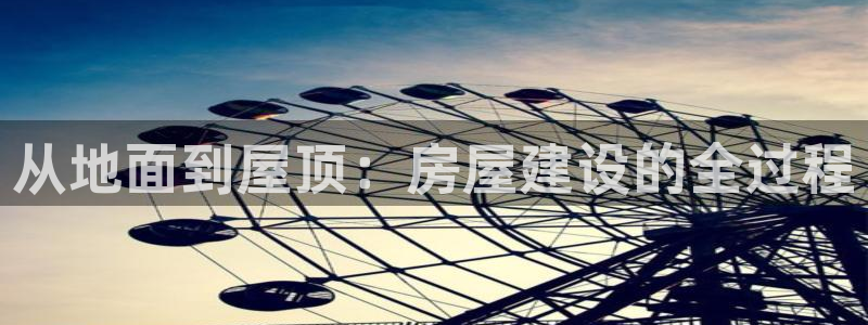 威九国际78mapp：从地面到屋顶：房屋建设的全过程