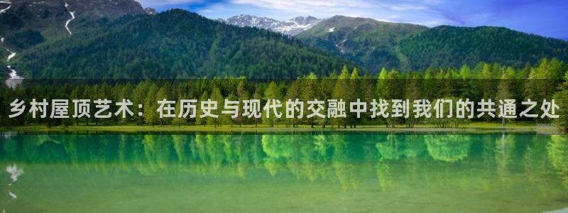 威九国际网站安全吗：乡村屋顶艺术：在历史与现代的交融中找到我们的共通之处