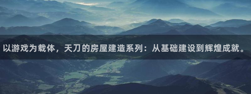威九国际78m小说：以游戏为载体，天刀的房屋建造系列：从基础建设到辉煌成就。