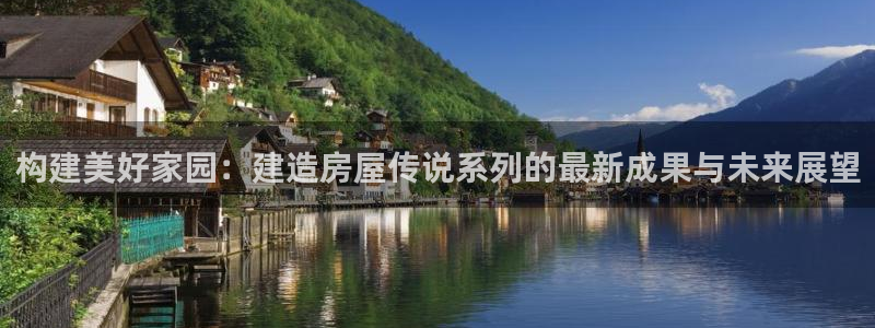 威九国际78mapp：构建美好家园：建造房屋传说系列的最新成果与未来展望