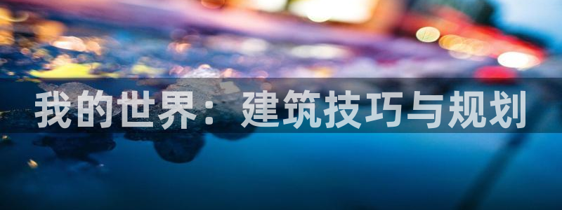 威九国际在线平台怎么样啊：我的世界：建筑技巧与规划