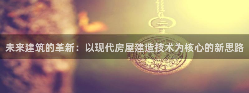 威九国际网站进入客服中心怎么退出：未来建筑的革新：以现代房屋建造技术为核心的新思路